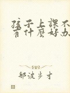 孩子上课不听课有什么好办法