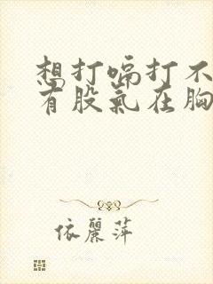 想打嗝打不出来有股气在胸口喉咙感觉有东西