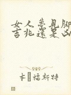 女人梦见脚咬是吉兆还是凶兆