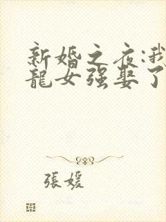 新婚之夜:我被龙女强娶了全本阅读