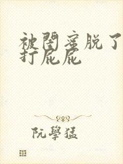 被闺蜜脱了内裤打屁屁