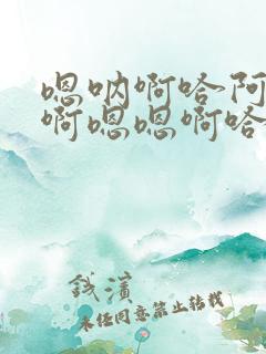 嗯呐啊哈阿不要啊嗯嗯啊哈