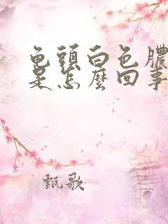 龟头白色脓状物是怎么回事