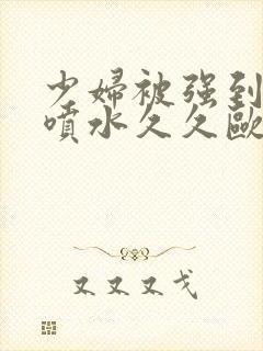 少妇被强到高潮喷水久久欧美精品