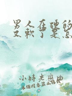 男人在硬的时候又软了是怎么回事