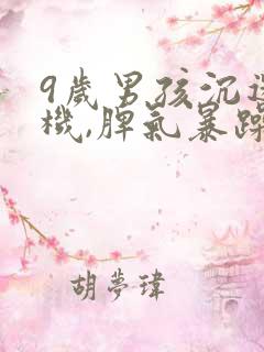 9岁男孩沉迷手机,脾气暴躁大声吼叫