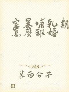 家暴哺乳期妇女怎么离婚