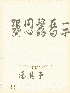 跟同学在一起很开心的句子