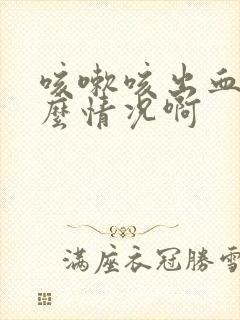 咳嗽咳出血是怎么情况啊