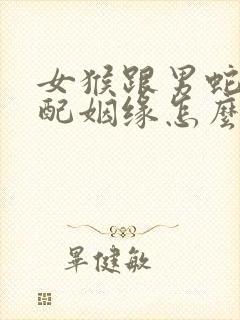 女猴跟男蛇的婚配姻缘怎么样