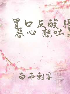 胃口反酸 胀气 恶心 想吐是怎么回事