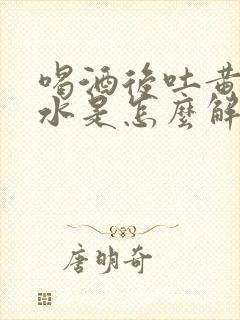 喝酒后吐黄水苦水是怎么解决