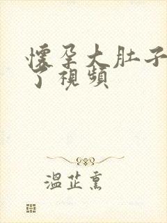 怀孕大肚子要生了视频