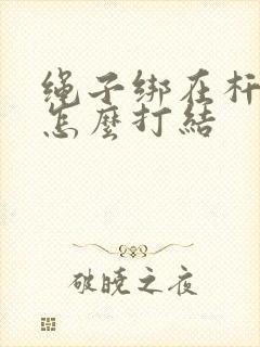 绳子绑在杆子上怎么打结