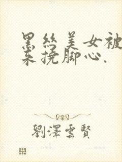 黑丝美女被绑起来挠脚心.