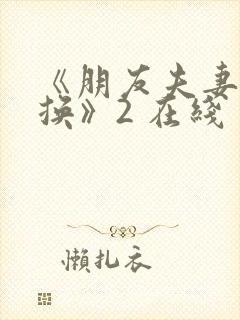 《朋友夫妻:交换》2 在线