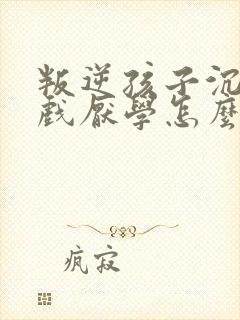 叛逆孩子沉迷游戏厌学怎么办