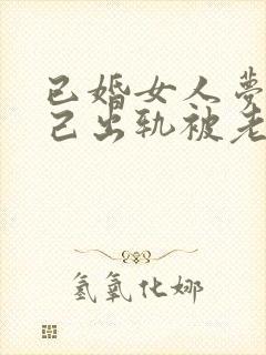 已婚女人梦见自己出轨被老公发现