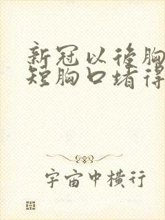 新冠以后胸闷气短胸口堵得慌怎么回事