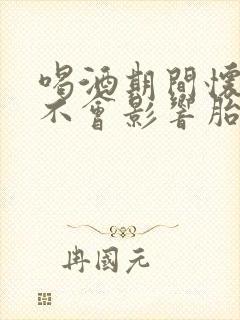 喝酒期间怀孕会不会影响胎儿