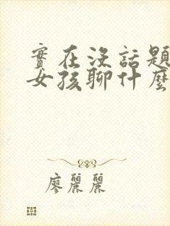 实在没话题了和女孩聊什么