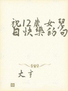 祝12岁女儿生日快乐的句子发朋友圈