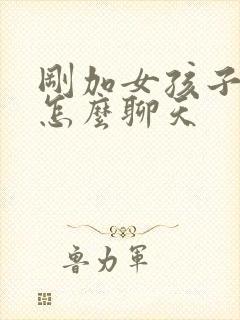 刚加女孩子微信怎么聊天