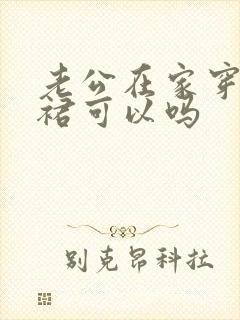 老公在家穿连衣裙可以吗