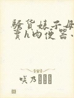 骚货婊子母狗去卖h肉便器小说