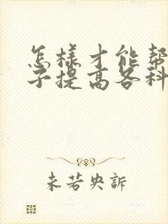 怎样才能帮助孩子提高各科成绩