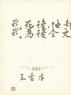 我死后,他却立我为后全文免费阅读