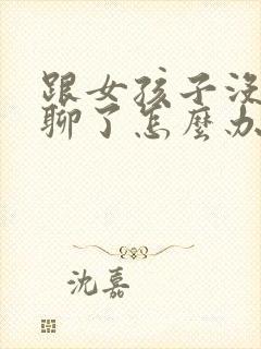 跟女孩子没话题聊了怎么办