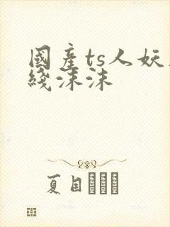 国产ts人妖在线沫沫