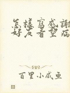 怎样写感谢亲朋好友看望病人的话?