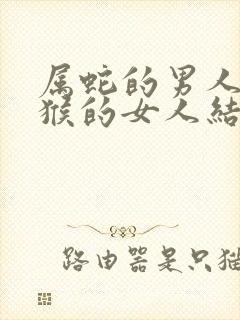 属蛇的男人和属猴的女人结婚好不好