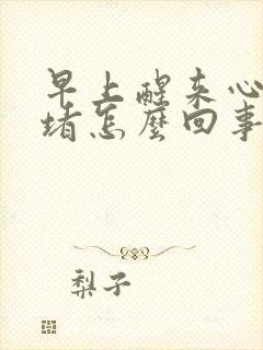 早上醒来心口闷堵怎么回事