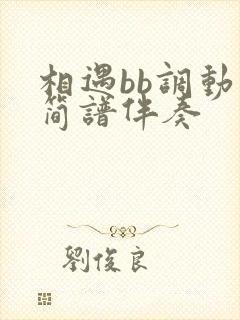 相遇bb调动态简谱伴奏