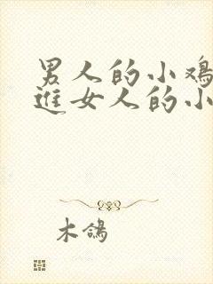 男人的小鸡鸡插进女人的小鸡鸡里面软件