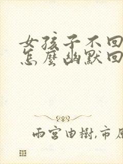 女孩子不回信息怎么幽默回答