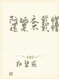 防晒衣戴帽好看还是不戴帽好看