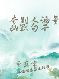 夸别人酒量好的幽默句子