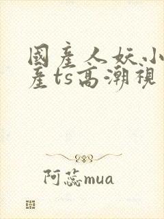 国产人妖小薰国产ts高潮视频