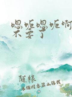 嗯呃嗯呃啊啊啊不要了