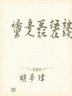 娇妻互换被两个男人玩在线