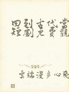 回到古代当天子短剧免费观看