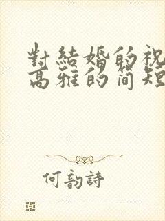 对结婚的祝福语高雅的简短