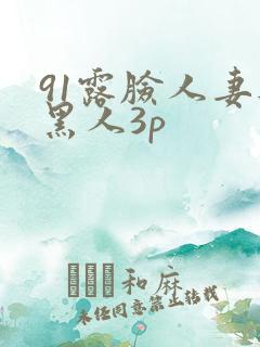 91露脸人妻与黑人3p