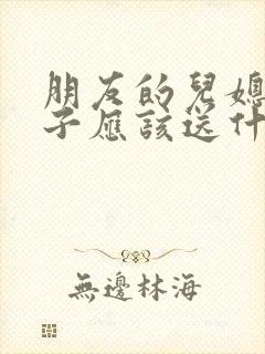 朋友的儿媳生孩子应该送什么