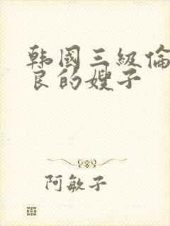 韩国三级伦理善良的嫂子