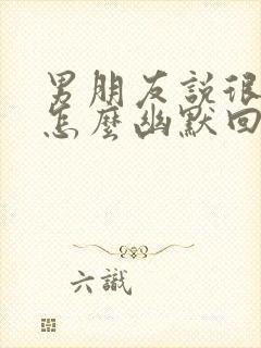 男朋友说很想我怎么幽默回复